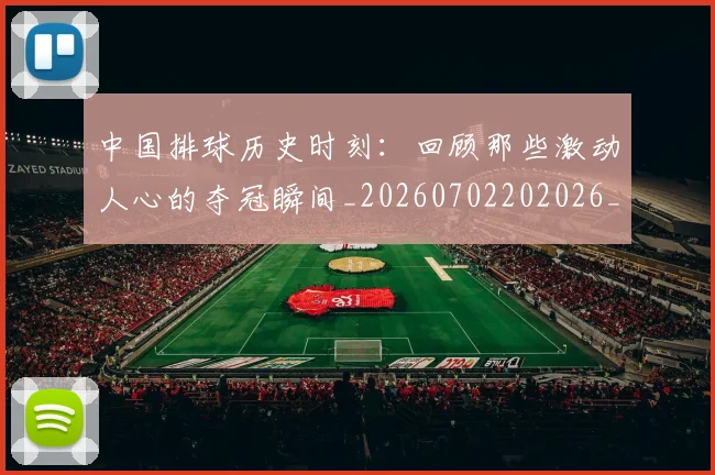 中国排球历史时刻：回顾那些激动人心的夺冠瞬间_20260702202026_20260715194214