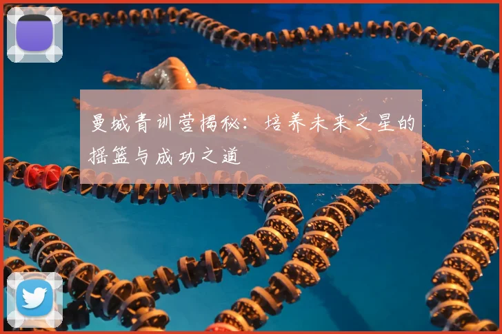 曼城青训营揭秘：培养未来之星的摇篮与成功之道