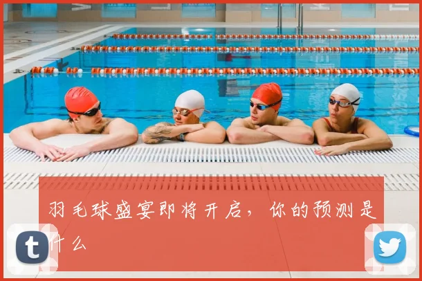 羽毛球盛宴即将开启,你的预测是什么