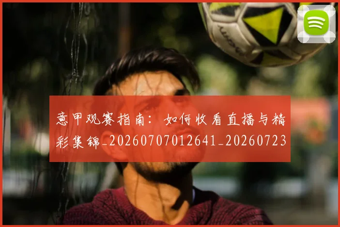 意甲观赛指南：如何收看直播与精彩集锦_20260707012641_20260723180509