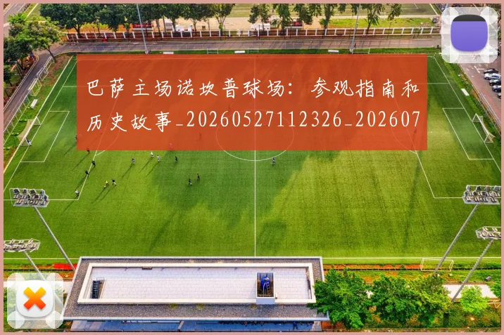 巴萨主场诺坎普球场：参观指南和历史故事_20260527112326_20260703234340_20260722153059