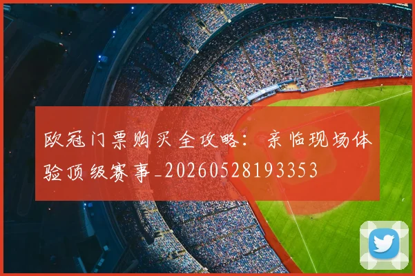 欧冠门票购买全攻略:亲临现场体验顶级赛事_20260528193353