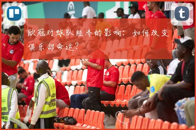 欧冠对球队经济的影响：如何改变俱乐部命运？