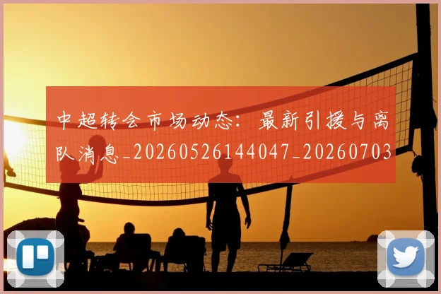 中超转会市场动态：最新引援与离队消息_20260526144047_20260703205413