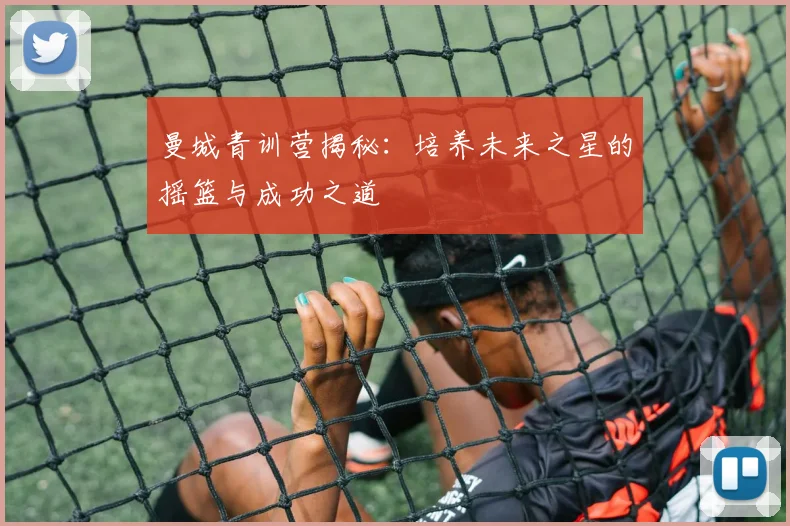 曼城青训营揭秘：培养未来之星的摇篮与成功之道