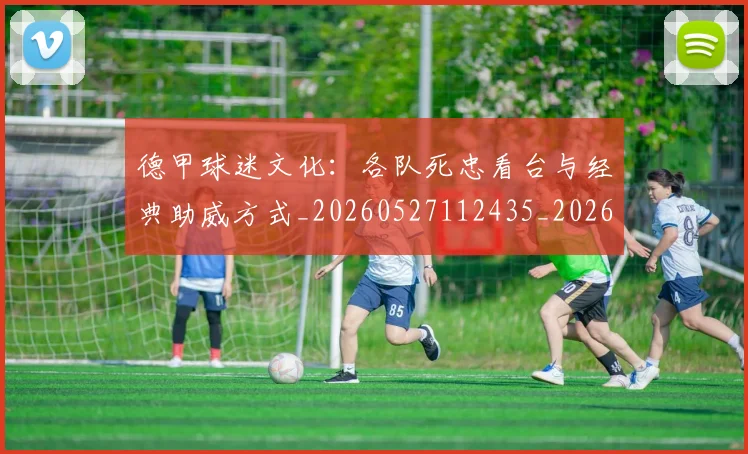 德甲球迷文化:各队死忠看台与经典助威方式_20260527112435_20260704173339_20260722161926
