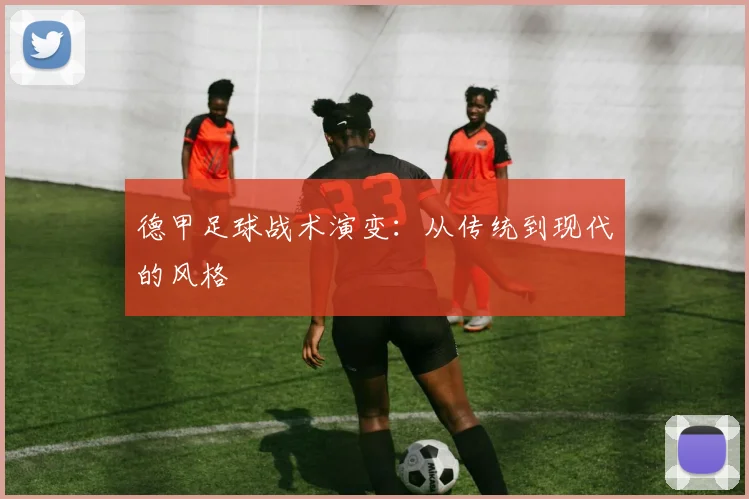 德甲足球战术演变:从传统到现代的风格
