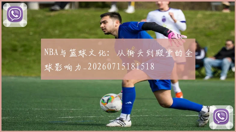 NBA与篮球文化：从街头到殿堂的全球影响力_20260715181518