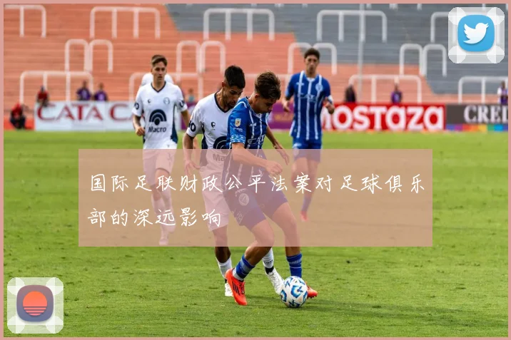 国际足联财政公平法案对足球俱乐部的深远影响