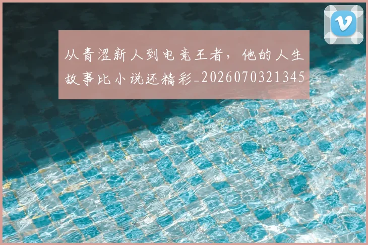 从青涩新人到电竞王者，他的人生故事比小说还精彩_20260703213455