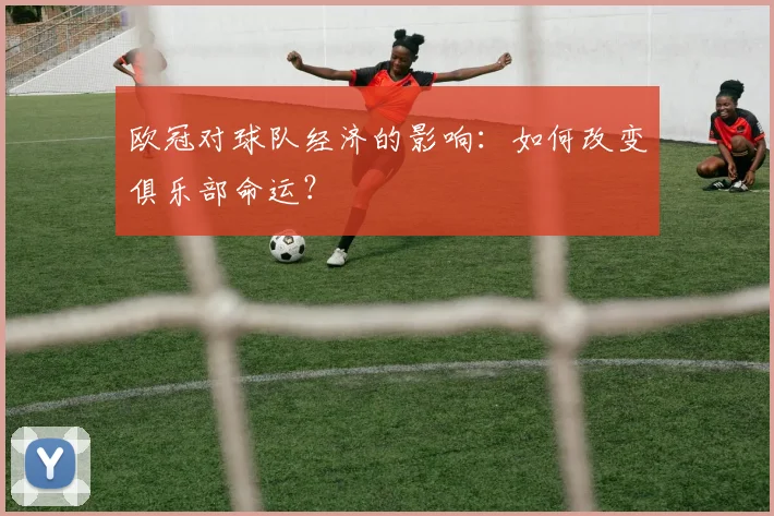 欧冠对球队经济的影响:如何改变俱乐部命运?