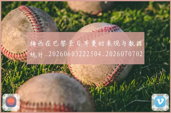 梅西在巴黎圣日耳曼的表现与数据统计_20260603222504_20260707023101_20260731180858