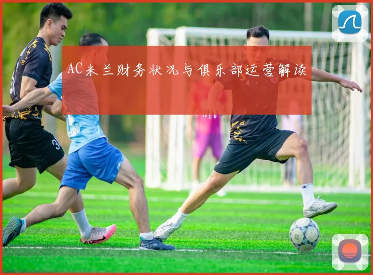 AC米兰财务状况与俱乐部运营解读
