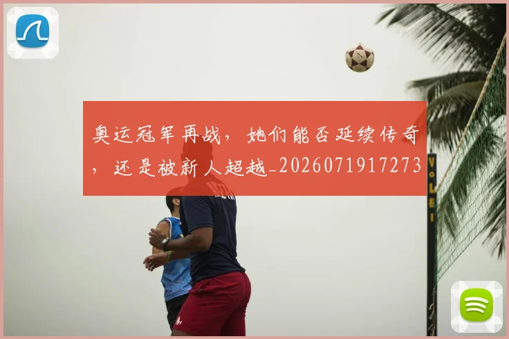奥运冠军再战，她们能否延续传奇，还是被新人超越_20260719172732