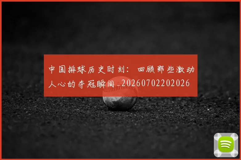中国排球历史时刻：回顾那些激动人心的夺冠瞬间_20260702202026