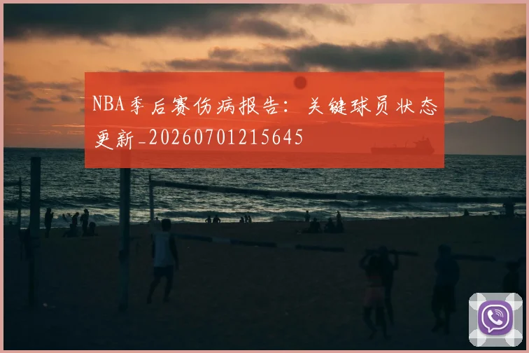 NBA季后赛伤病报告:关键球员状态更新_20260701215645