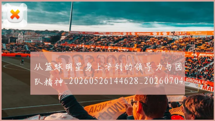 从篮球明星身上学到的领导力与团队精神_20260526144628_20260704164906