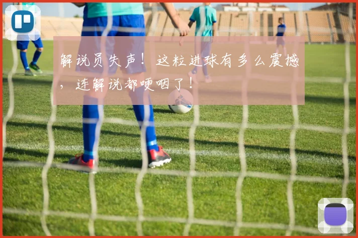 解说员失声！这粒进球有多么震撼，连解说都哽咽了！