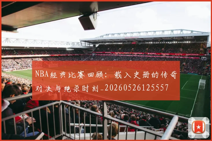 NBA经典比赛回顾：载入史册的传奇对决与绝杀时刻_20260526125557