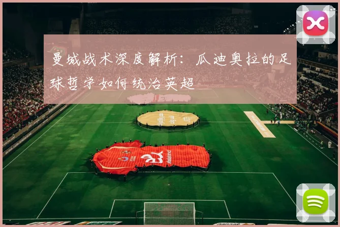 曼城战术深度解析：瓜迪奥拉的足球哲学如何统治英超